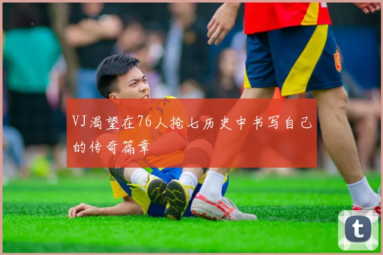 VJ渴望在76人抢七历史中书写自己的传奇篇章