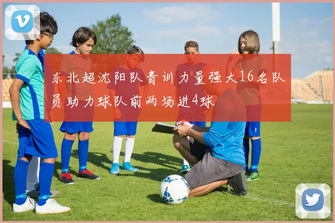 东北超沈阳队青训力量强大16名队员助力球队前两场进4球