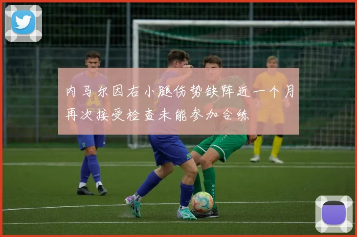 内马尔因右小腿伤势缺阵近一个月再次接受检查未能参加合练