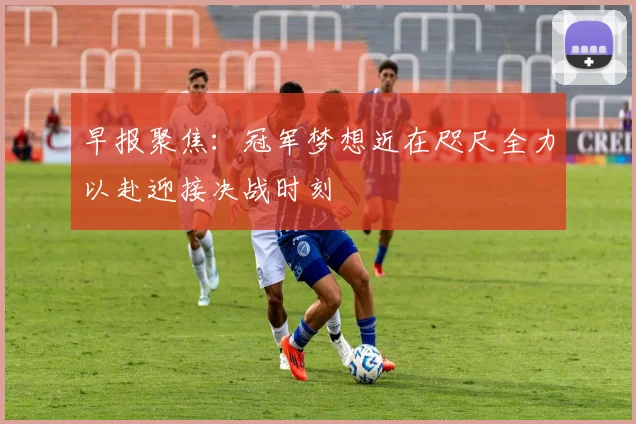 早报聚焦：冠军梦想近在咫尺全力以赴迎接决战时刻