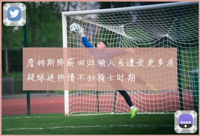 詹姆斯降薪回归湖人或遭受更多质疑球迷热情不如骑士时期