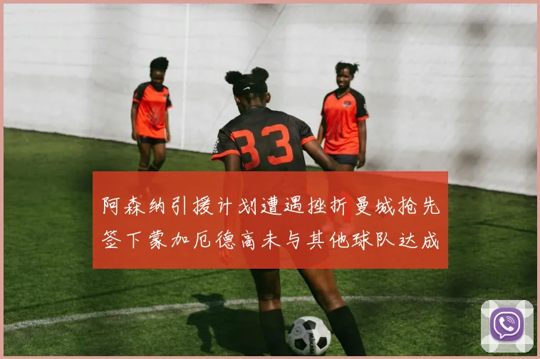 阿森纳引援计划遭遇挫折曼城抢先签下蒙加厄德高未与其他球队达成协议