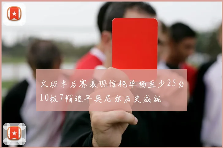 文班季后赛表现惊艳单场至少25分10板7帽追平奥尼尔历史成就