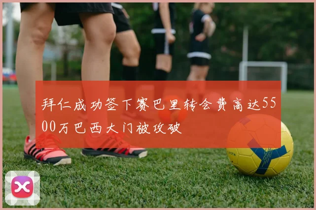 拜仁成功签下赛巴里转会费高达5500万巴西大门被攻破