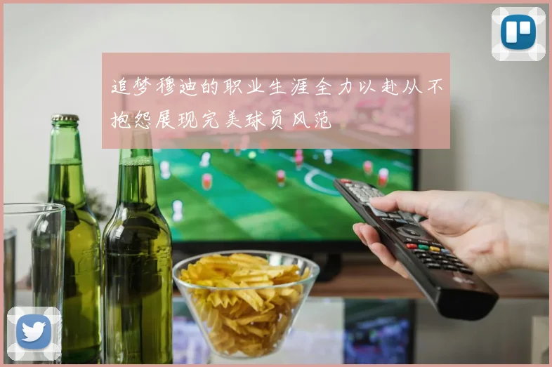 追梦穆迪的职业生涯全力以赴从不抱怨展现完美球员风范