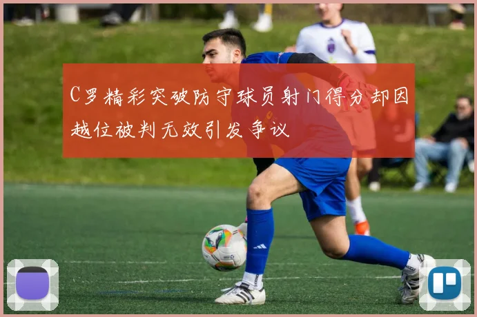 C罗精彩突破防守球员射门得分却因越位被判无效引发争议