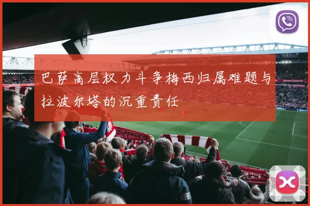 巴萨高层权力斗争梅西归属难题与拉波尔塔的沉重责任