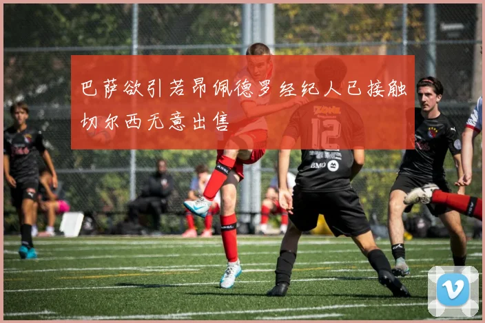 巴萨欲引若昂佩德罗经纪人已接触切尔西无意出售