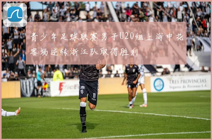 青少年足球联赛男子U20组上海申花客场逆转浙江队取得胜利