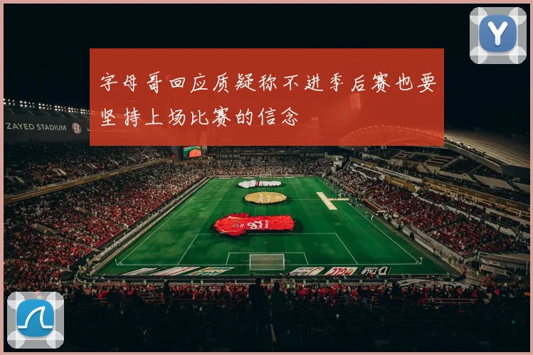 字母哥回应质疑称不进季后赛也要坚持上场比赛的信念