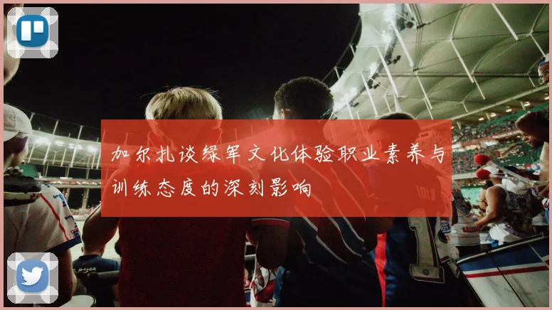 加尔扎谈绿军文化体验职业素养与训练态度的深刻影响