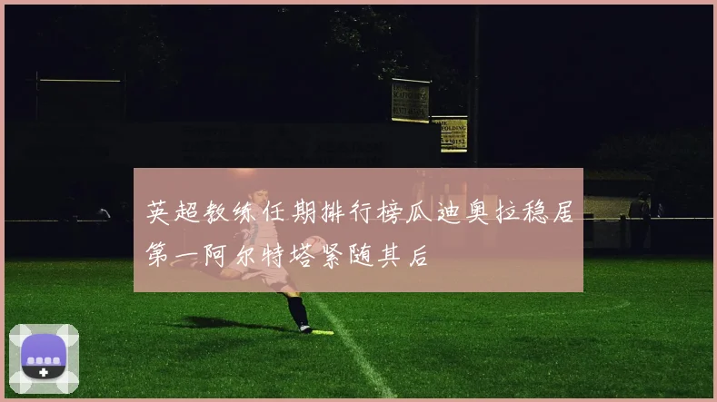 英超教练任期排行榜瓜迪奥拉稳居第一阿尔特塔紧随其后