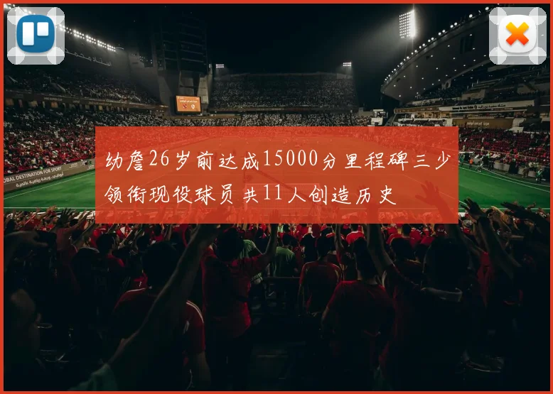 幼詹26岁前达成15000分里程碑三少领衔现役球员共11人创造历史