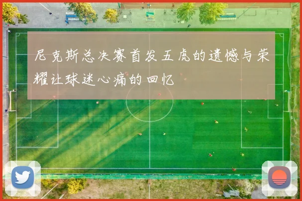 尼克斯总决赛首发五虎的遗憾与荣耀让球迷心痛的回忆