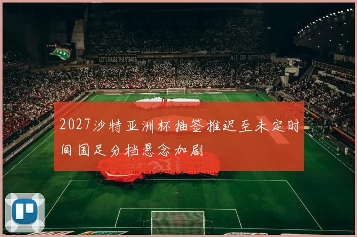 2027沙特亚洲杯抽签推迟至未定时间国足分档悬念加剧