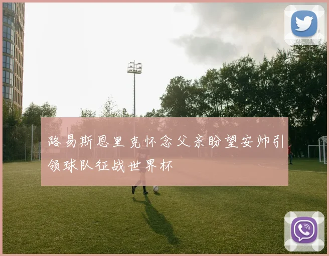 路易斯恩里克怀念父亲盼望安帅引领球队征战世界杯