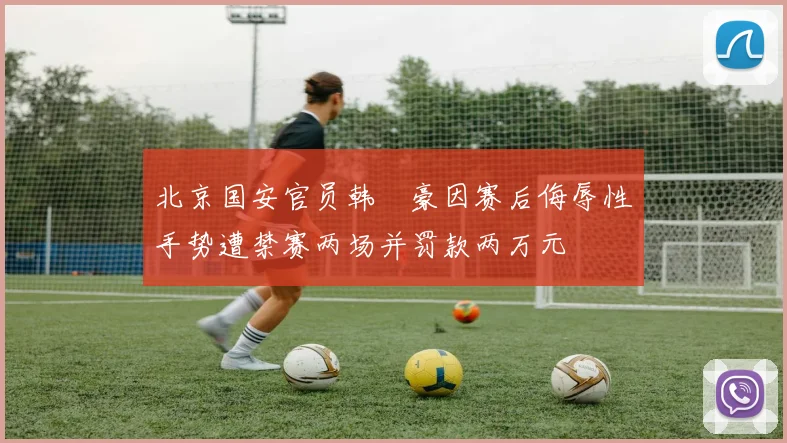 北京国安官员韩瑀豪因赛后侮辱性手势遭禁赛两场并罚款两万元