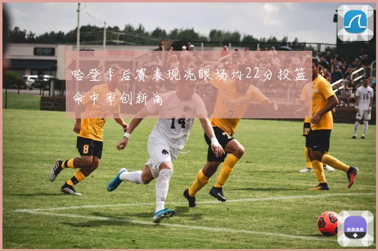 哈登季后赛表现亮眼场均22分投篮命中率创新高