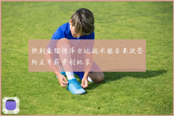 热刺豪赌德泽尔比战术能否奏效签约五年薪资创纪录