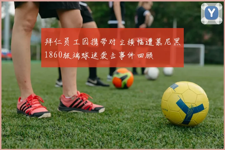 拜仁员工因携带对立横幅遭慕尼黑1860极端球迷袭击事件回顾