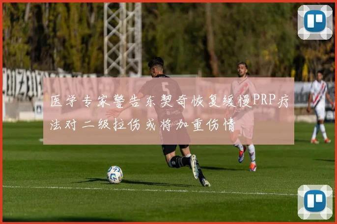 医学专家警告东契奇恢复缓慢PRP疗法对二级拉伤或将加重伤情